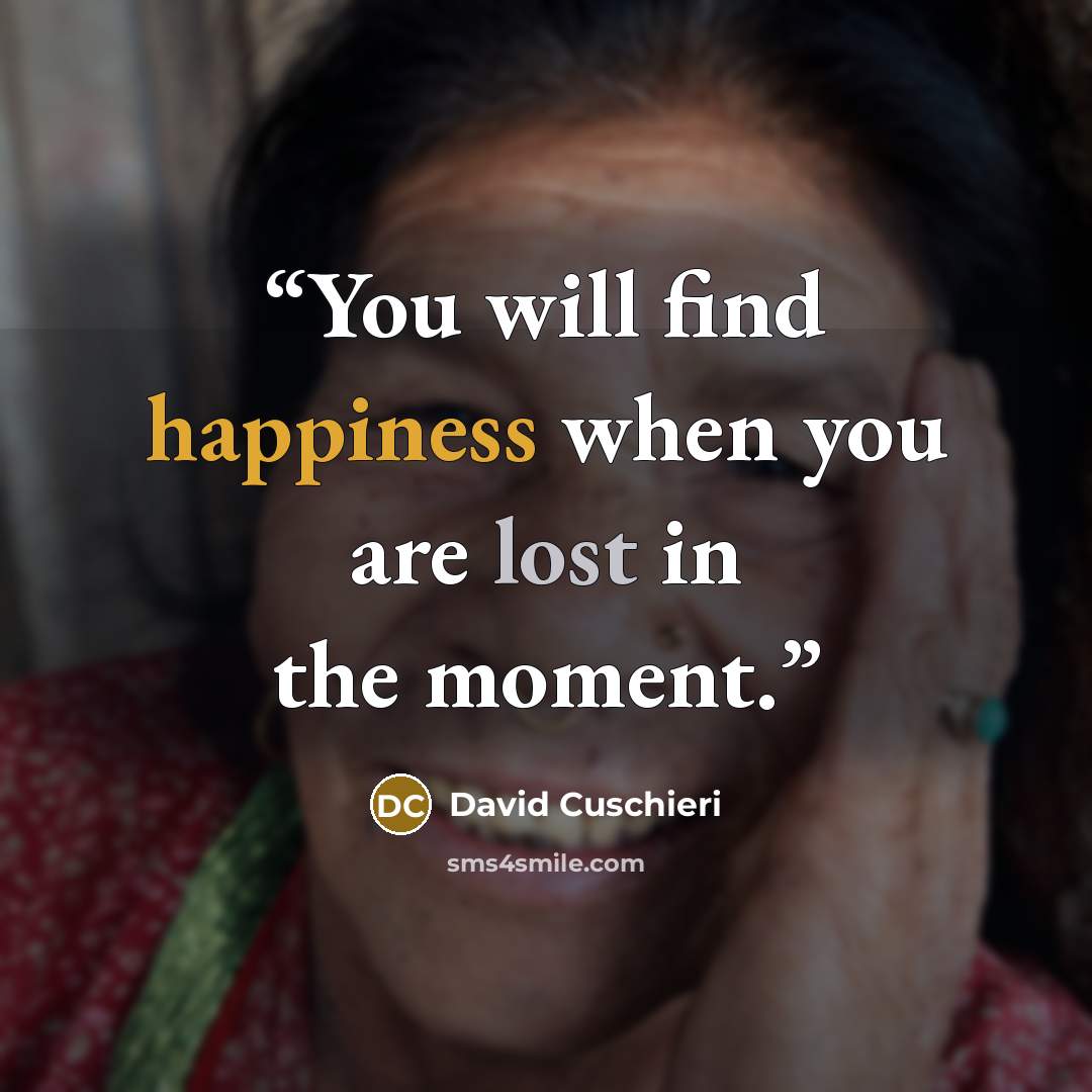 “You will find happiness when you are lost in the moment.” quote by David Cuschieri
