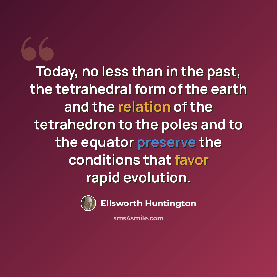 “Today, no less than in the past, the tetrahedral form of the earth and the relation of the tetrahedron to the poles and to the equator preserve the conditions that favor rapid evolution.” quote by Ellsworth Huntington