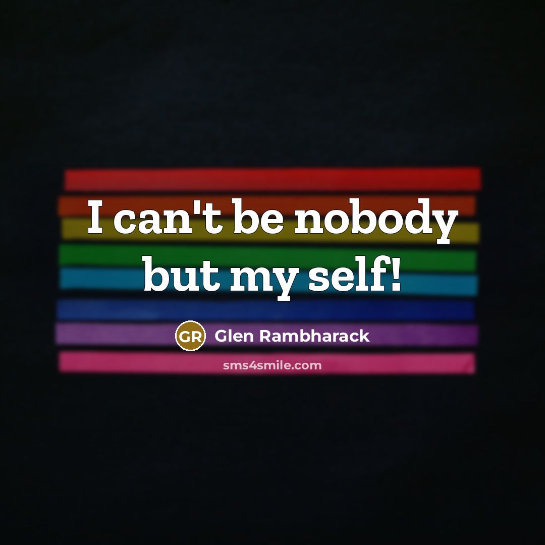 “I can't be nobody but my self!” quote by Glen Rambharack