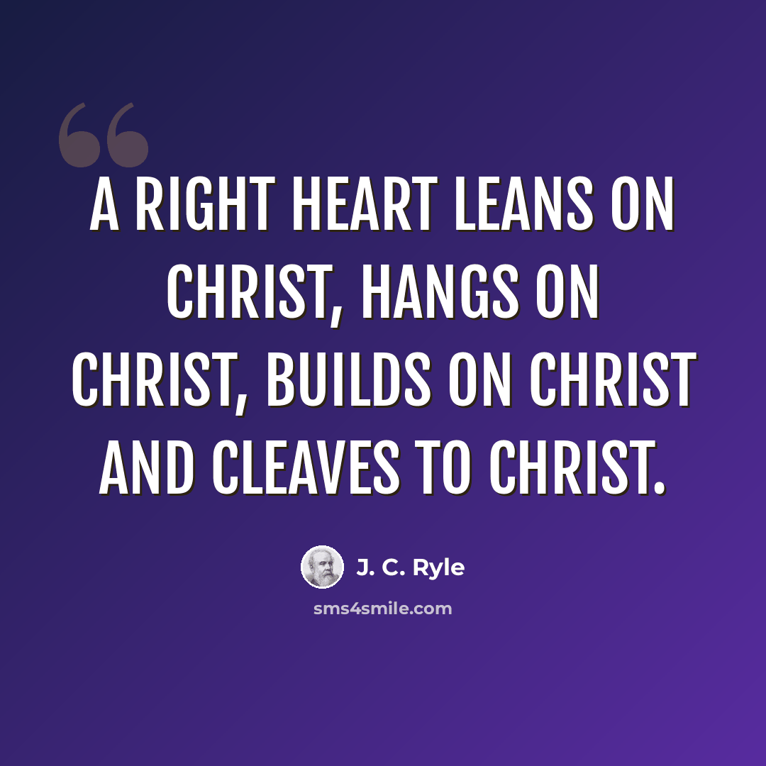 “A right heart leans on Christ, hangs on Christ, builds on Christ and cleaves to Christ.” quote by J. C. Ryle