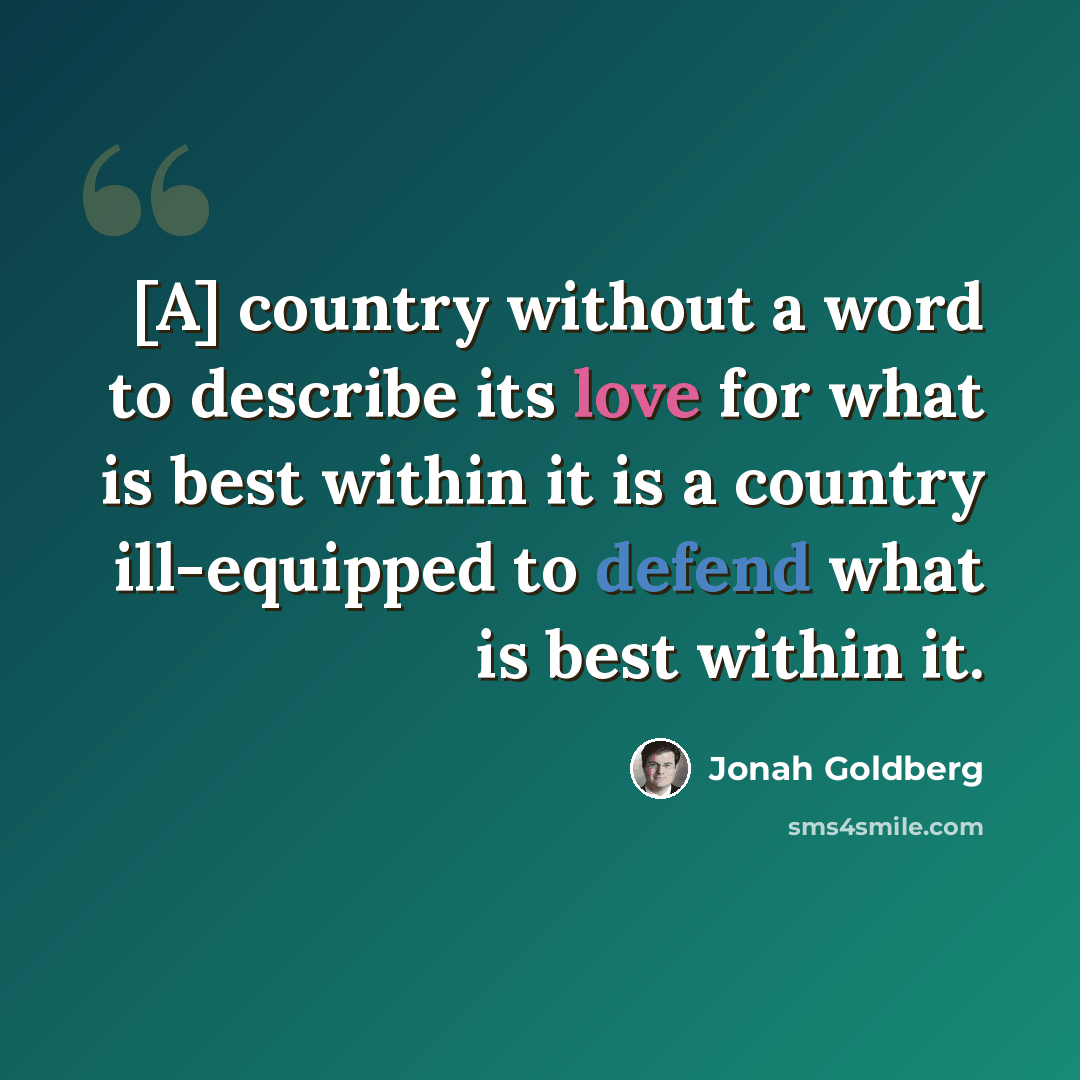 “[A] country without a word to describe its love for what is best within it is a country ill-equipped to defend what is best within it.” quote by Jonah Goldberg