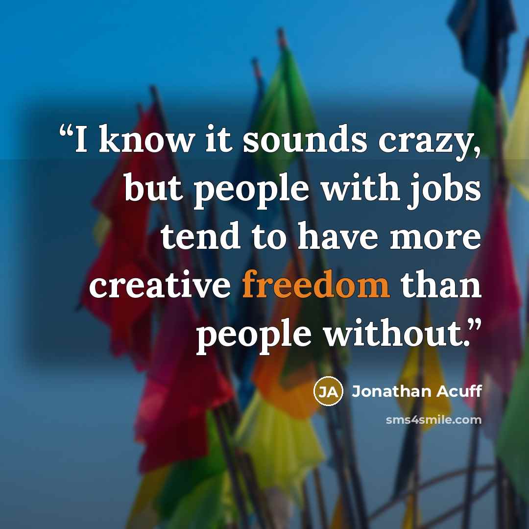 “I know it sounds crazy, but people with jobs tend to have more creative freedom than people without.” quote by Jonathan Acuff