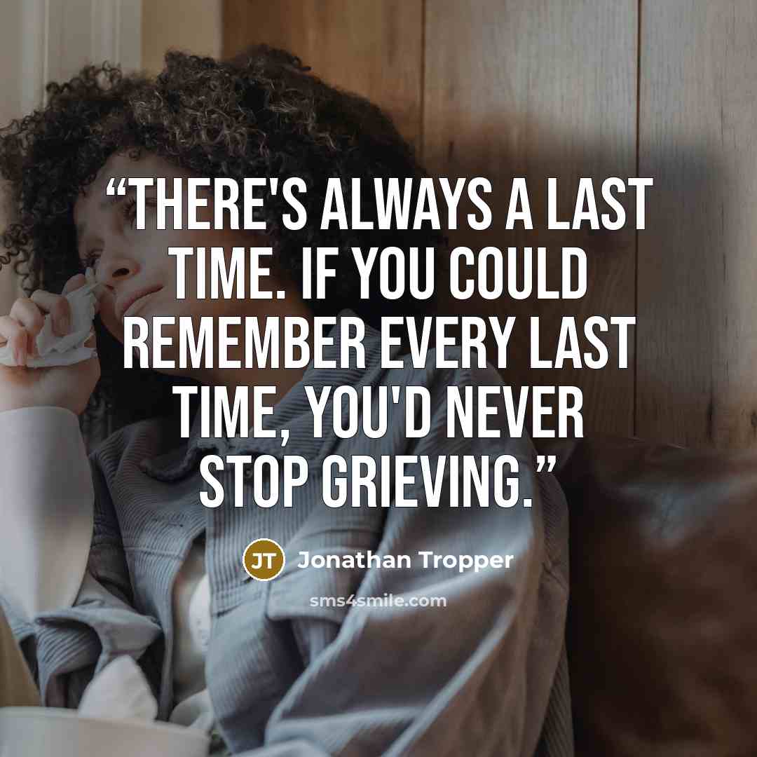 “There's always a last time. If you could remember every last time, you'd never stop grieving.” quote by Jonathan Tropper