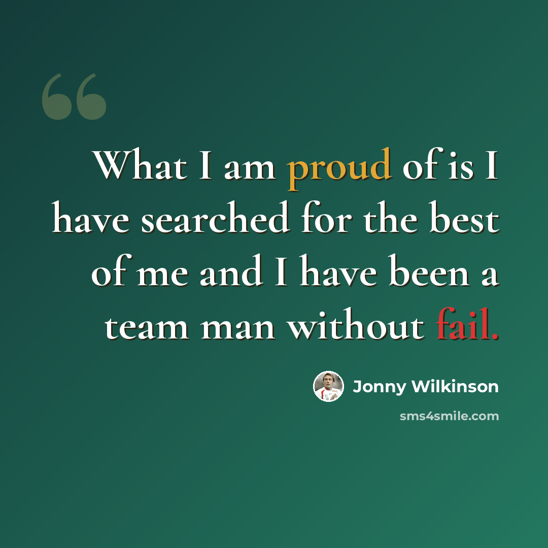 “What I am proud of is I have searched for the best of me and I have been a team man without fail.” quote by Jonny Wilkinson