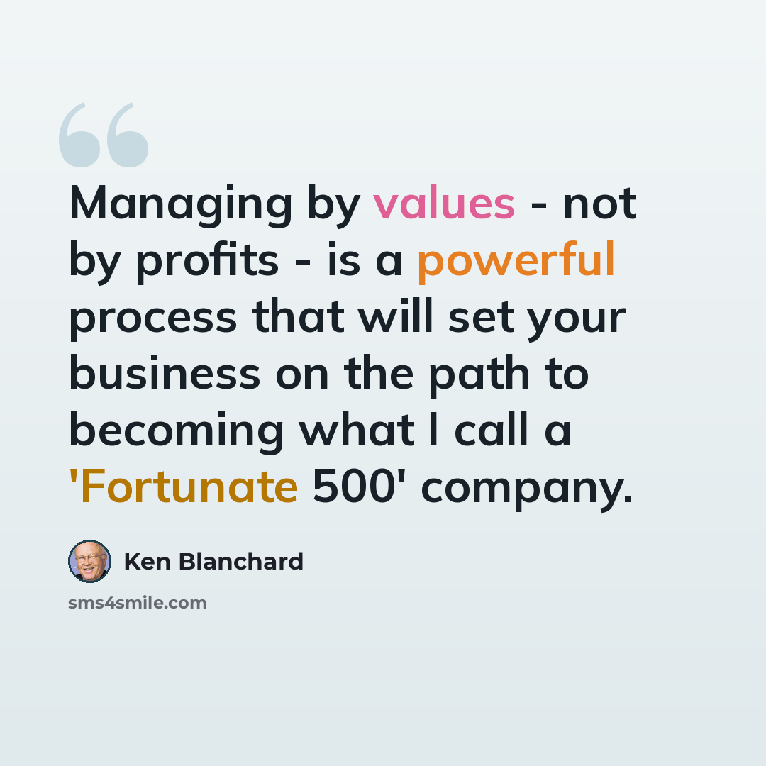 “Managing by values - not by profits - is a powerful process that will set your business on the path to becoming what I call a 'Fortunate 500' company.” quote by Ken Blanchard