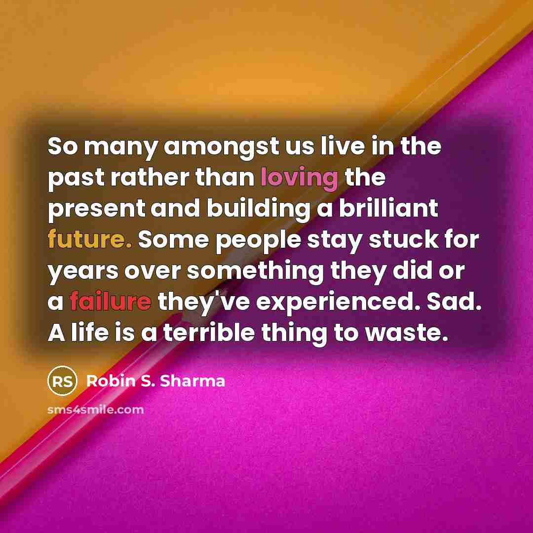 “So many amongst us live in the past rather than loving the present and building a brilliant future. Some people stay stuck for years over something they did or a failure they've experienced. Sad. A life is a terrible thing to waste.” quote by Robin S. Sharma