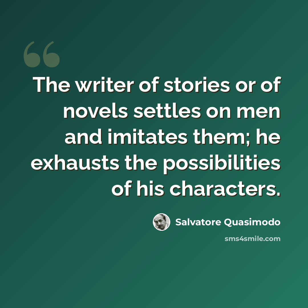 “The writer of stories or of novels settles on men and imitates them; he exhausts the possibilities of his characters.” quote by Salvatore Quasimodo