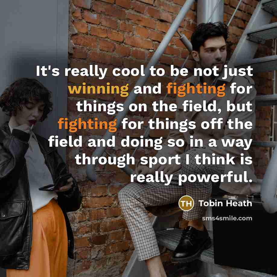 “It's really cool to be not just winning and fighting for things on the field, but fighting for things off the field and doing so in a way through sport I think is really powerful.” quote by Tobin Heath