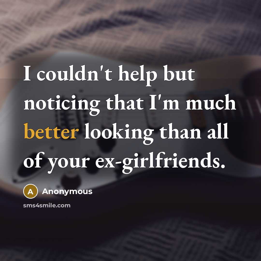 “I couldn't help but noticing that I'm much better looking than all of your ex-girlfriends.” quote by Anonymous