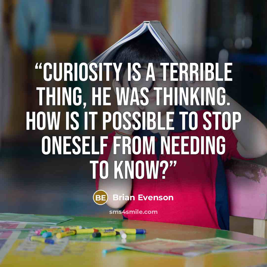 “Curiosity is a terrible thing, he was thinking. How is it possible to stop oneself from needing to know?” quote by Brian Evenson