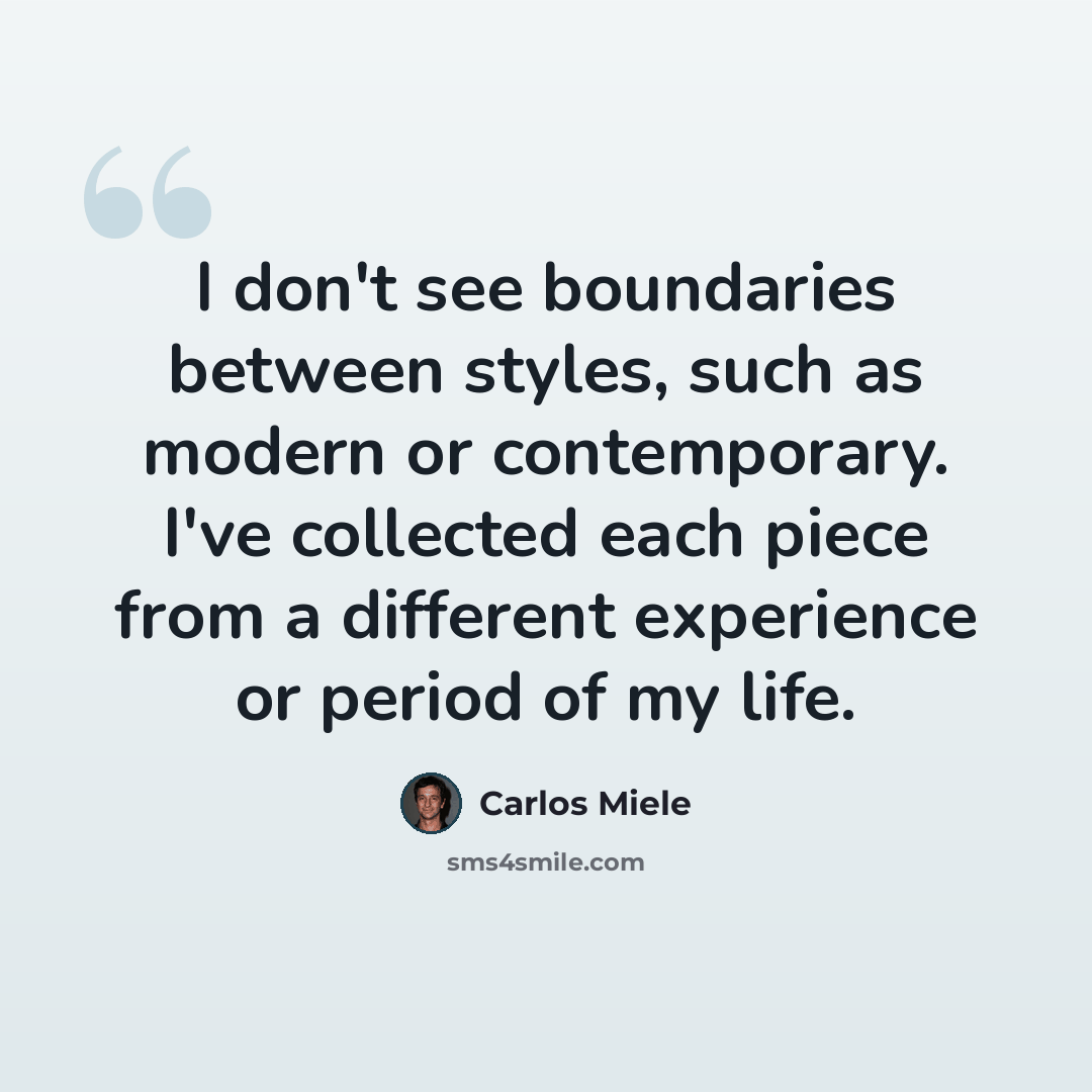 “I don't see boundaries between styles, such as modern or contemporary. I've collected each piece from a different experience or period of my life.” quote by Carlos Miele
