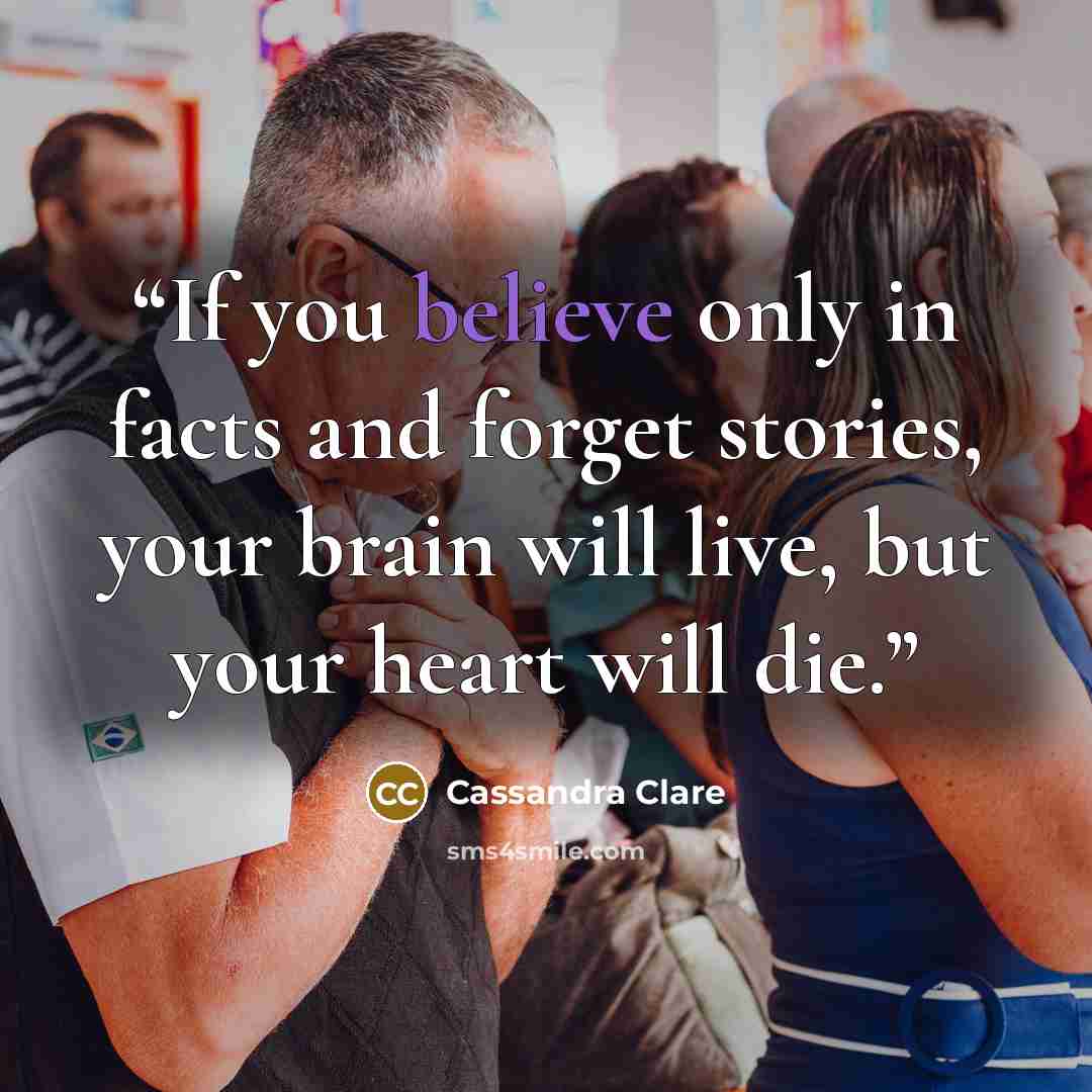 “If you believe only in facts and forget stories, your brain will live, but your heart will die.” quote by Cassandra Clare