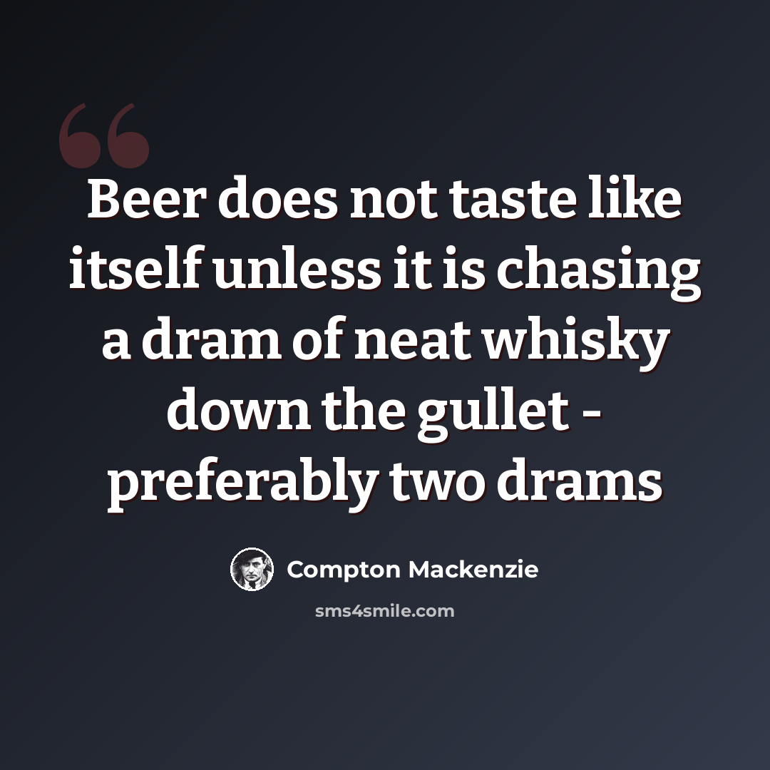 “Beer does not taste like itself unless it is chasing a dram of neat whisky down the gullet - preferably two drams” quote by Compton Mackenzie