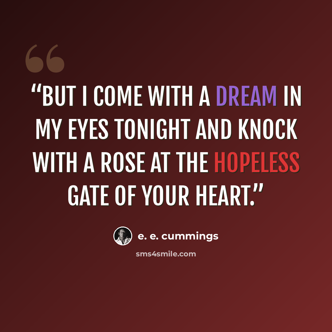 “But I come with a dream in my eyes tonight And knock with a rose at the hopeless gate of your heart.” quote by E. E. Cummings