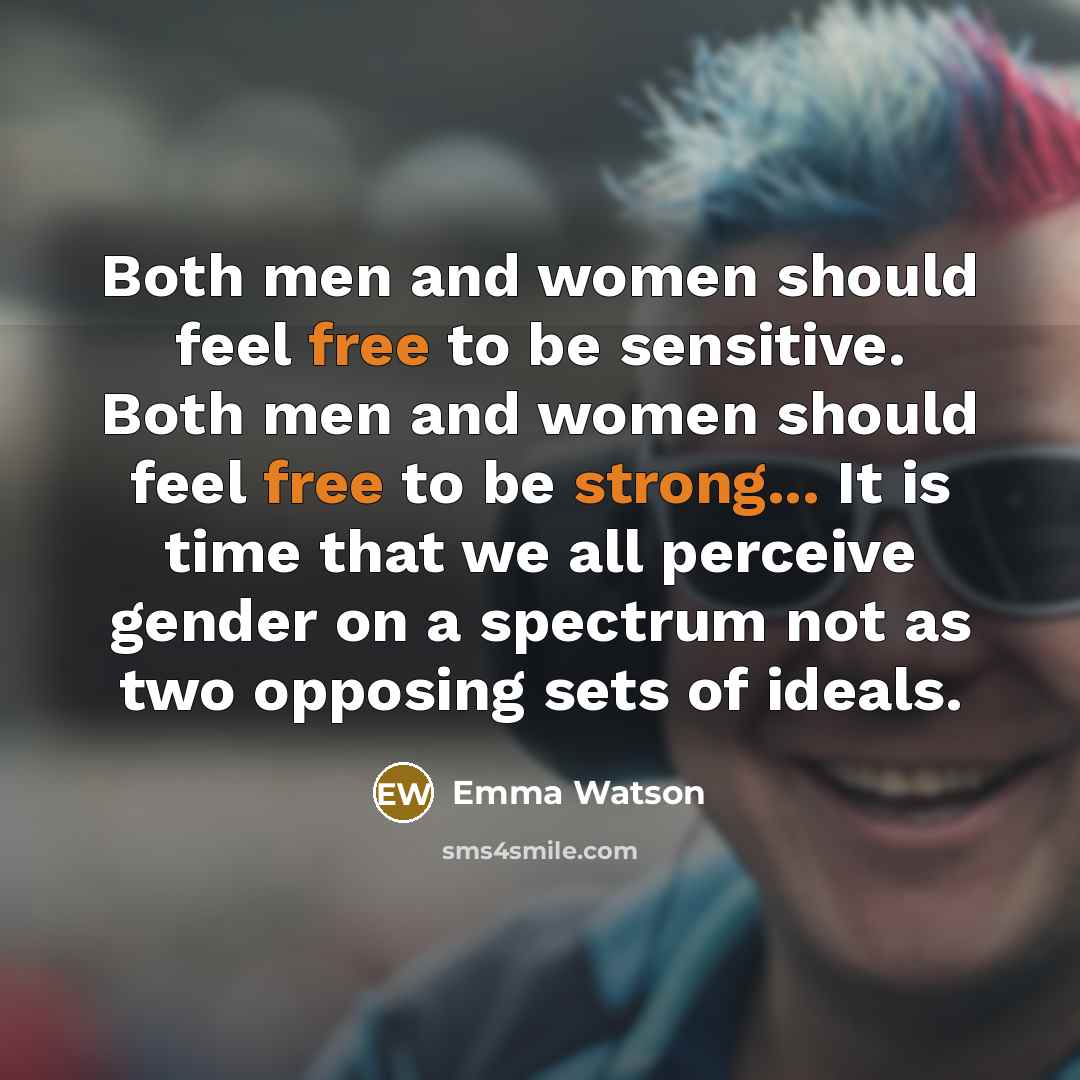 “Both men and women should feel free to be sensitive. Both men and women should feel free to be strong... It is time that we all perceive gender on a spectrum not as two opposing sets of ideals.” quote by Emma Watson