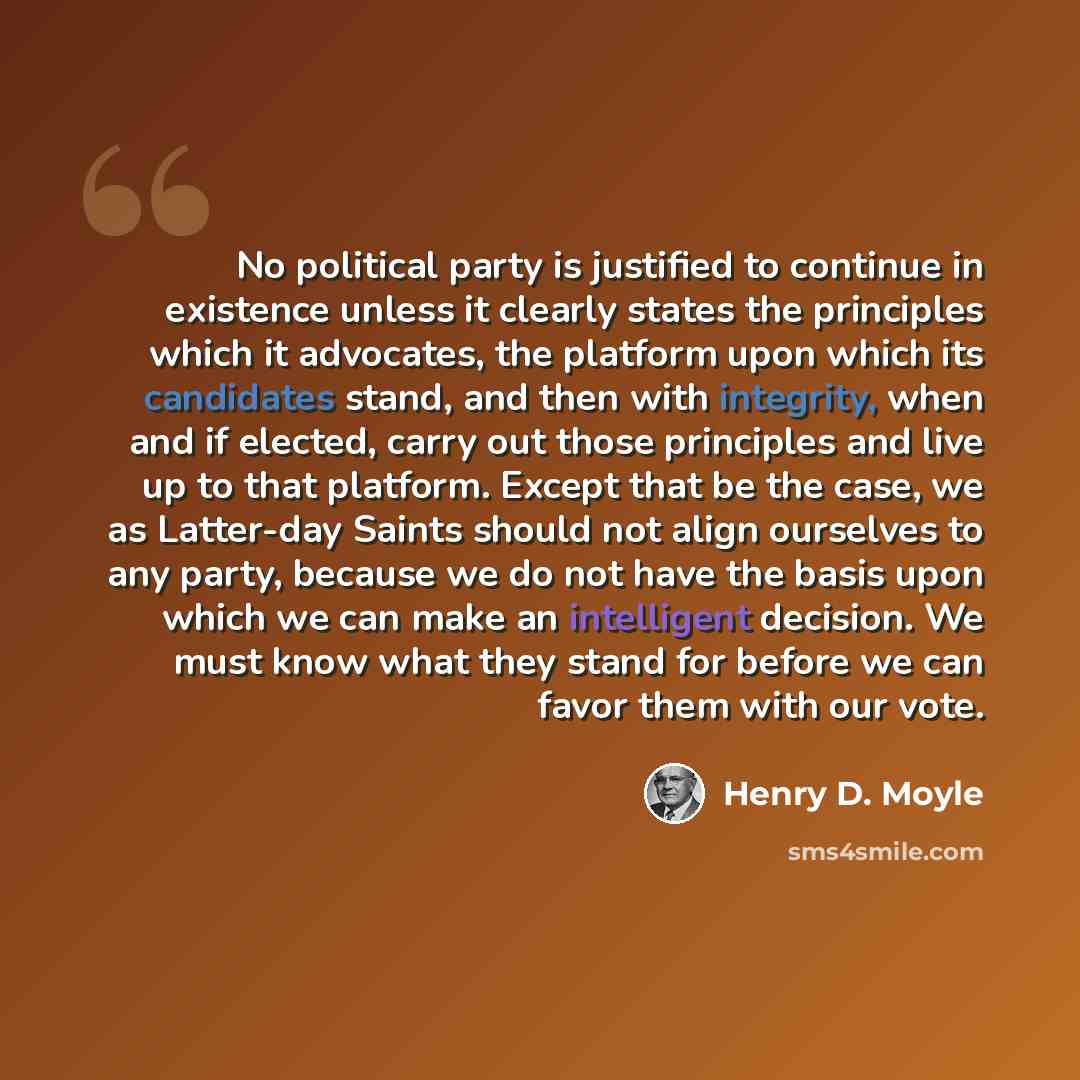 “No political party is justified to continue in existence unless it clearly states the principles which it advocates, the platform upon which its candidates stand, and then with integrity, when and if elected, carry out those principles and live up to that platform. Except that be the case, we as…” quote by Henry D. Moyle