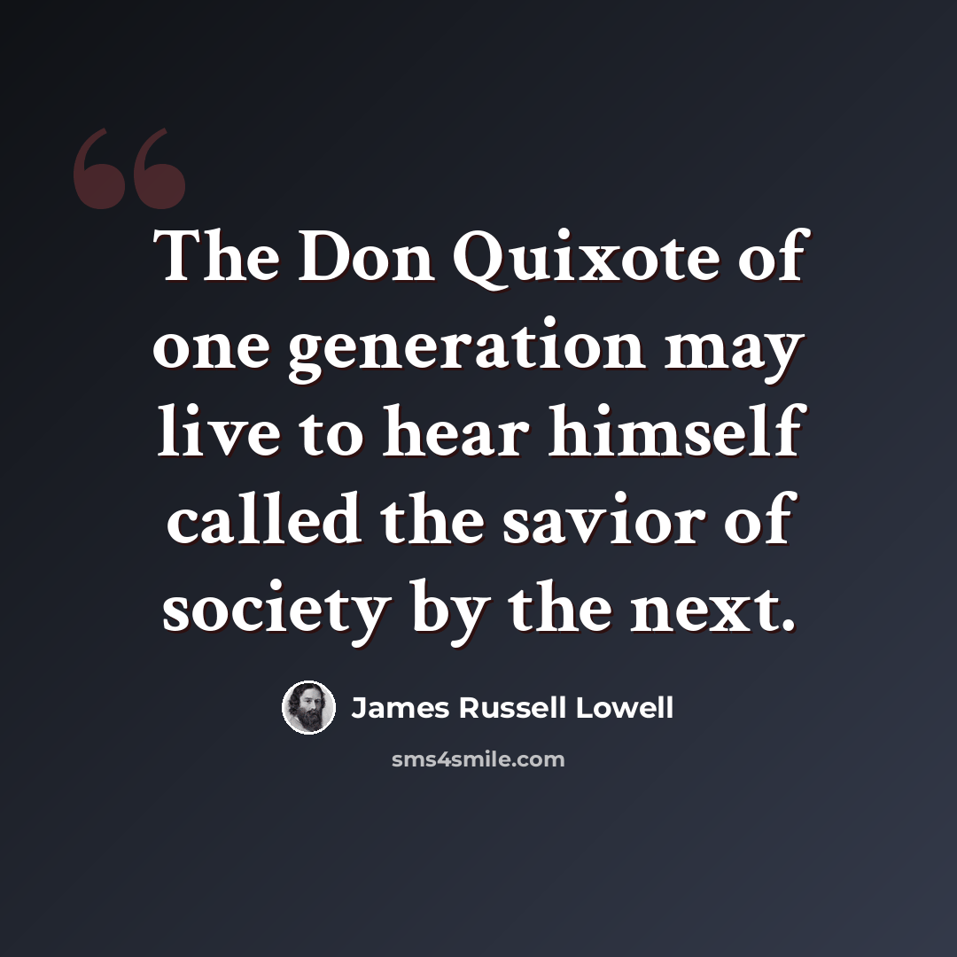 “The Don Quixote of one generation may live to hear himself called the savior of society by the next.” quote by James Russell Lowell