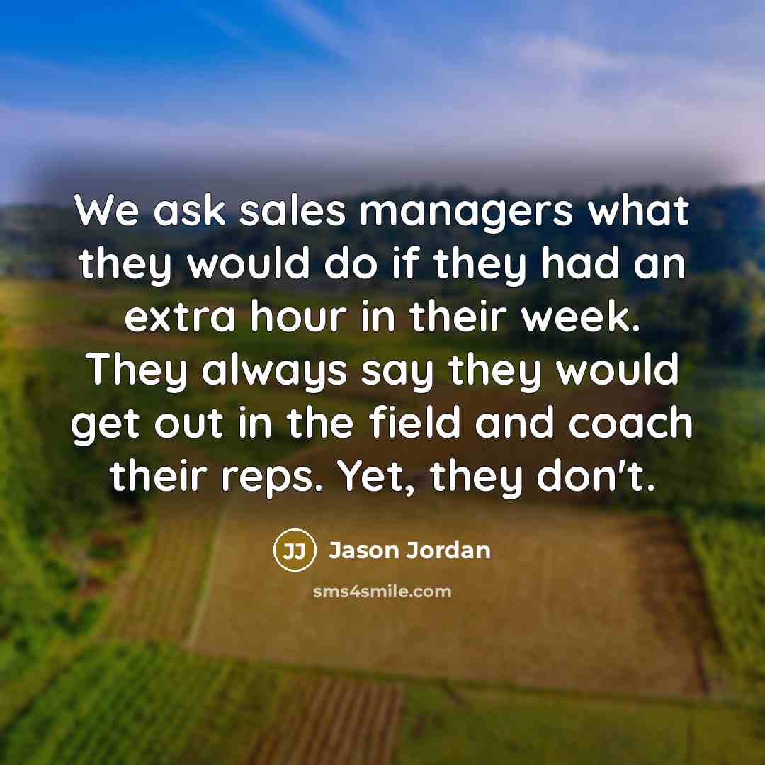 “We ask sales managers what they would do if they had an extra hour in their week. They always say they would get out in the field and coach their reps. Yet, they don't.” quote by Jason Jordan