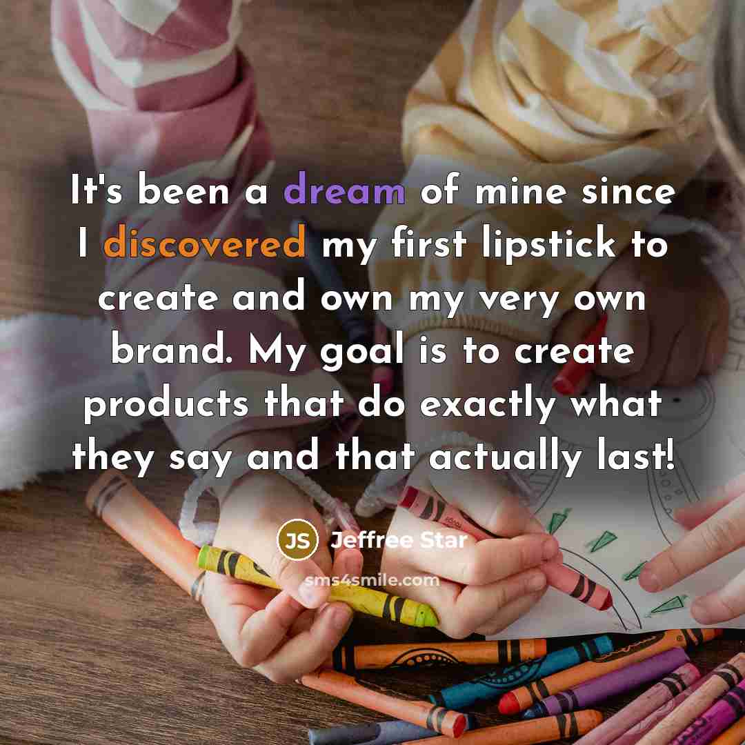 “It's been a dream of mine since I discovered my first lipstick to create and own my very own brand. My goal is to create products that do exactly what they say and that actually last!” quote by Jeffree Star