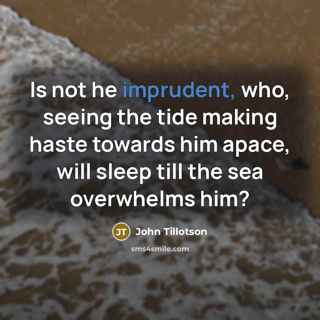 “Is not he imprudent, who, seeing the tide making haste towards him apace, will sleep till the sea overwhelms him?” quote by John Tillotson