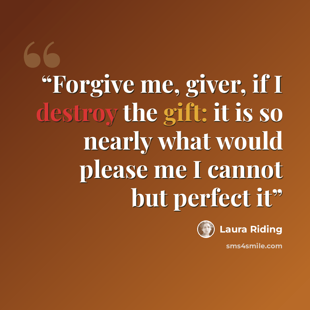 “Forgive me, giver, if I destroy the gift: it is so nearly what would please me I cannot but perfect it” quote by Laura Riding