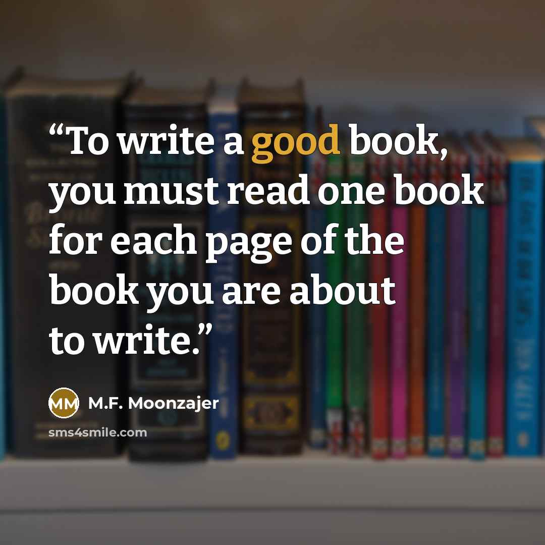 “To write a good book, you must read one book for each page of the book you are about to write.” quote by M.F. Moonzajer