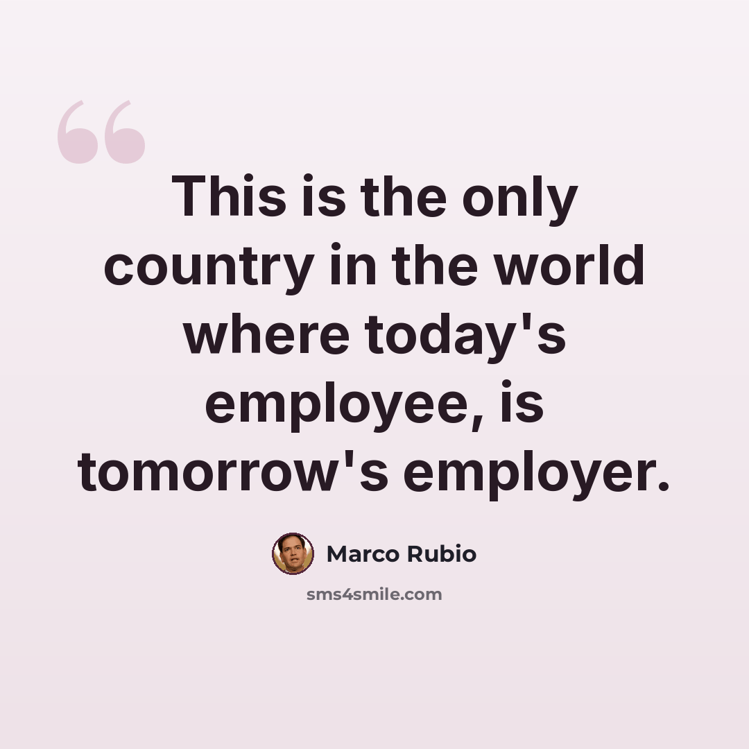 “This is the only country in the world where today's employee, is tomorrow's employer.” quote by Marco Rubio