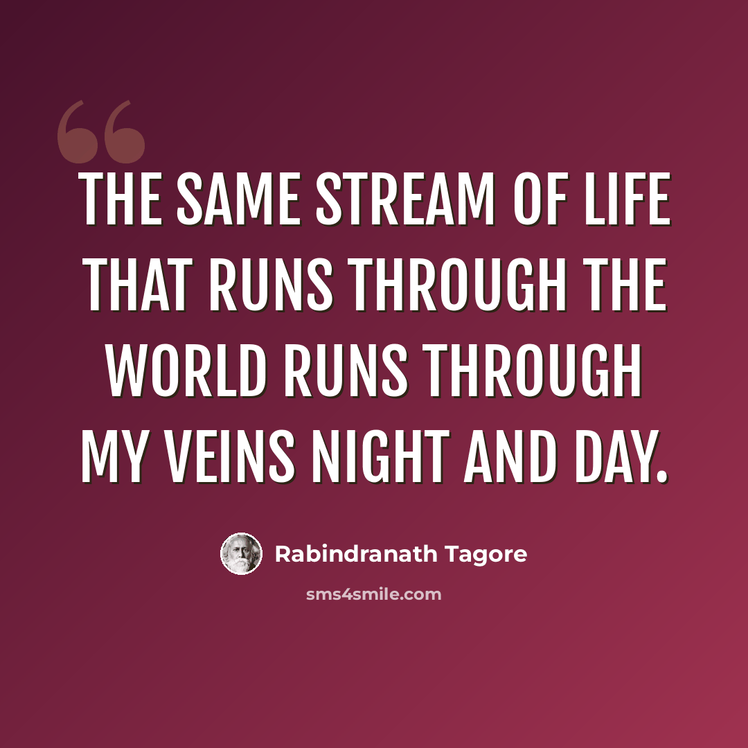 “The same stream of life that runs through the world runs through my veins night and day.” quote by Rabindranath Tagore