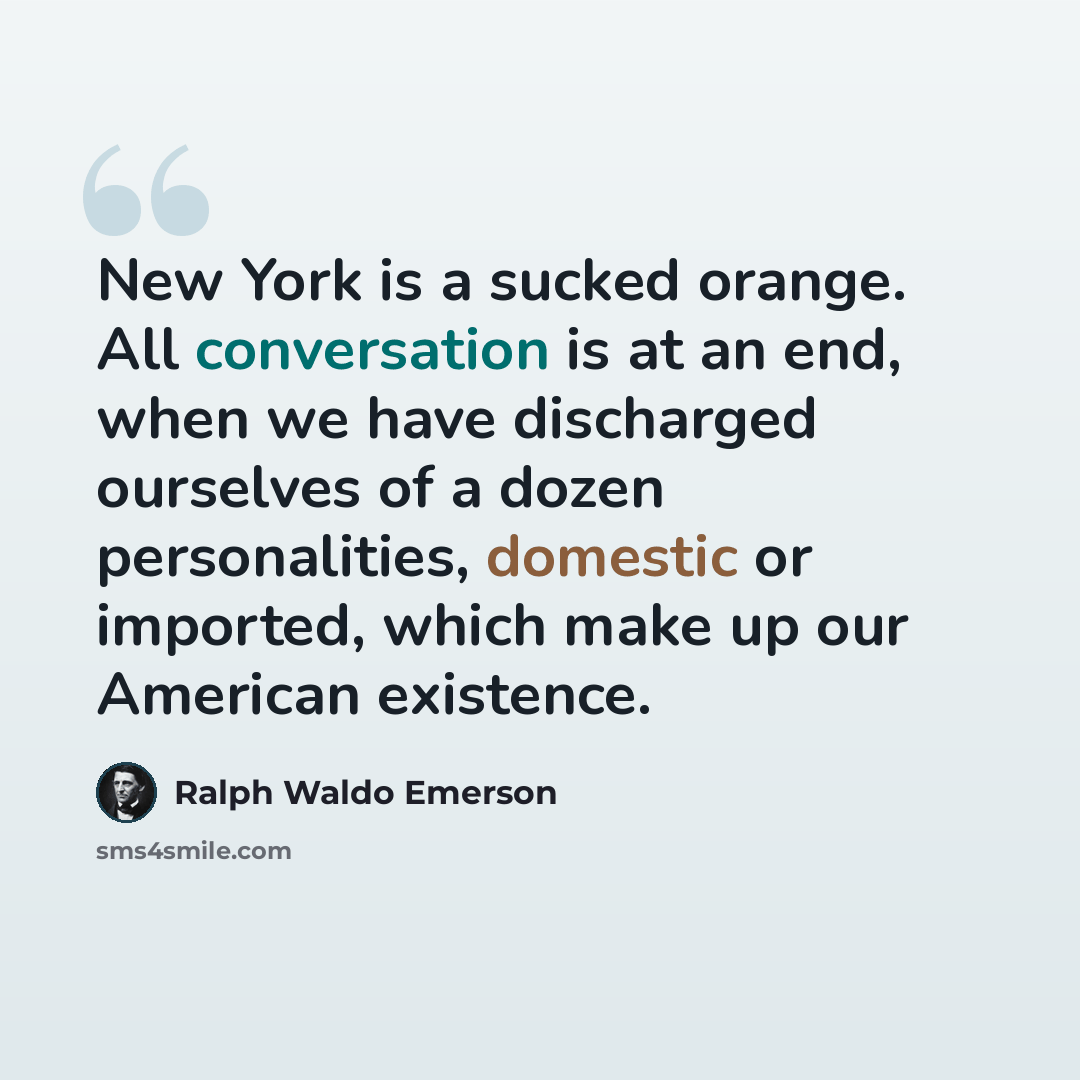 “New York is a sucked orange. All conversation is at an end, when we have discharged ourselves of a dozen personalities, domestic or imported, which make up our American existence.” quote by Ralph Waldo Emerson