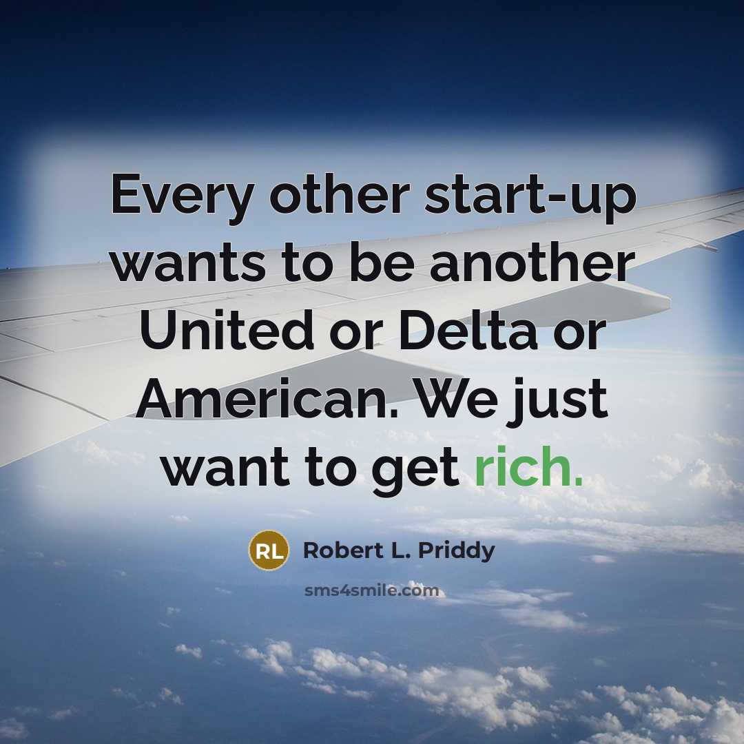 “Every other start-up wants to be another United or Delta or American. We just want to get rich.” quote by Robert L. Priddy