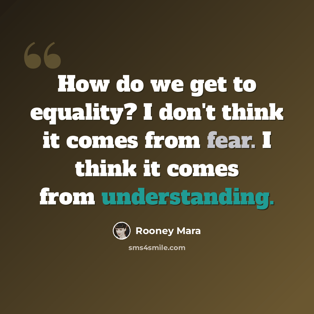 “How do we get to equality? I don't think it comes from fear. I think it comes from understanding.” quote by Rooney Mara