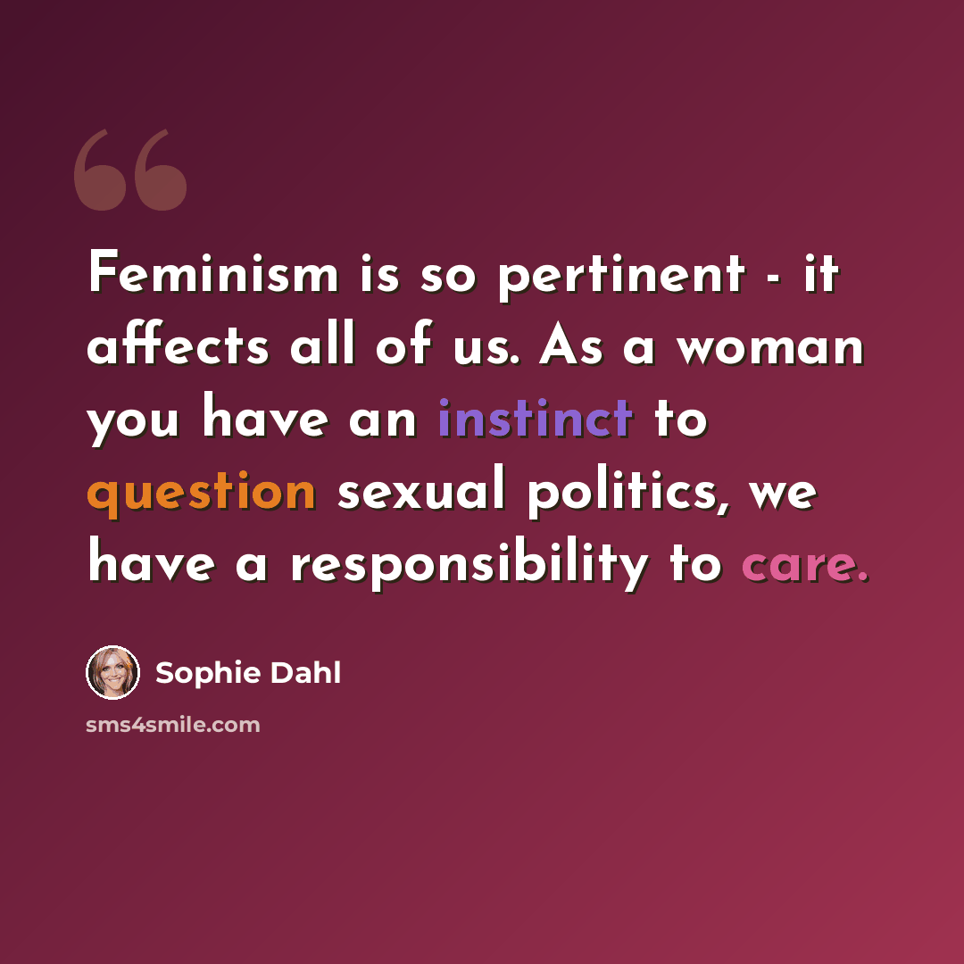 “Feminism is so pertinent - it affects all of us. As a woman you have an instinct to question sexual politics, we have a responsibility to care.” quote by Sophie Dahl