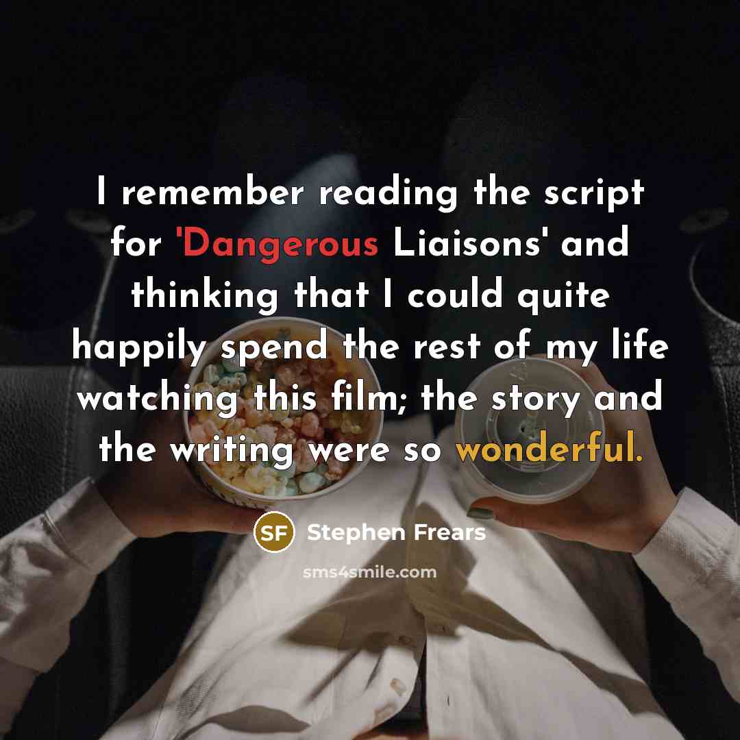 “I remember reading the script for 'Dangerous Liaisons' and thinking that I could quite happily spend the rest of my life watching this film; the story and the writing were so wonderful.” quote by Stephen Frears