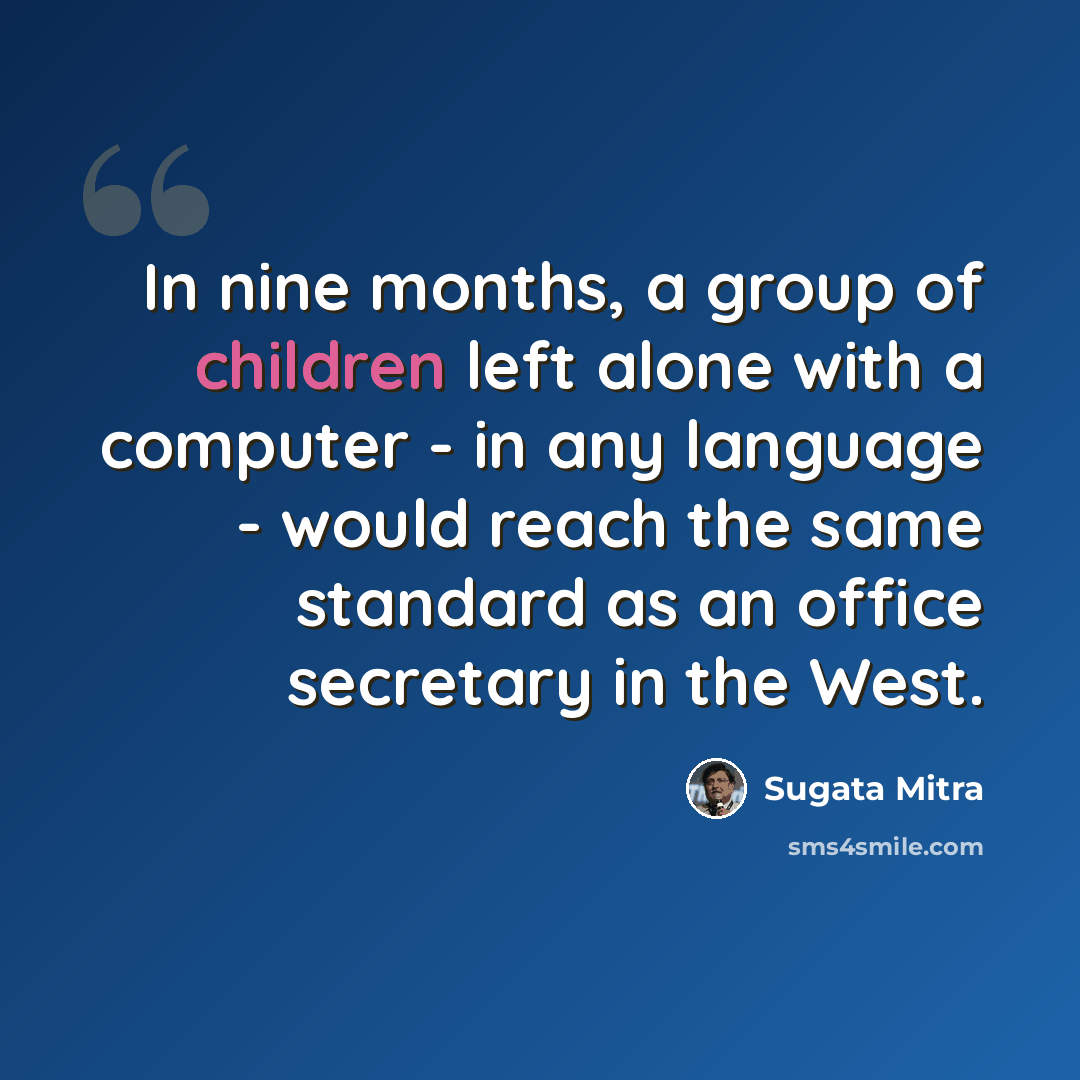 “In nine months, a group of children left alone with a computer - in any language - would reach the same standard as an office secretary in the West.” quote by Sugata Mitra
