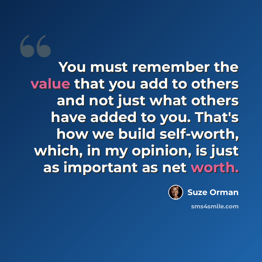 “You must remember the value that you add to others and not just what others have added to you. That's how we build self-worth, which, in my opinion, is just as important as net worth.” quote by Suze Orman