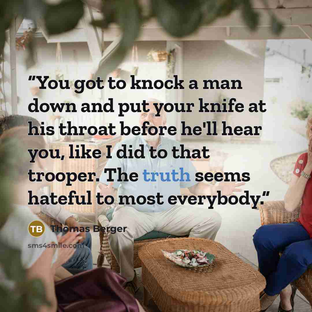 “You got to knock a man down and put your knife at his throat before he'll hear you, like I did to that trooper. The truth seems hateful to most everybody.” quote by Thomas Berger