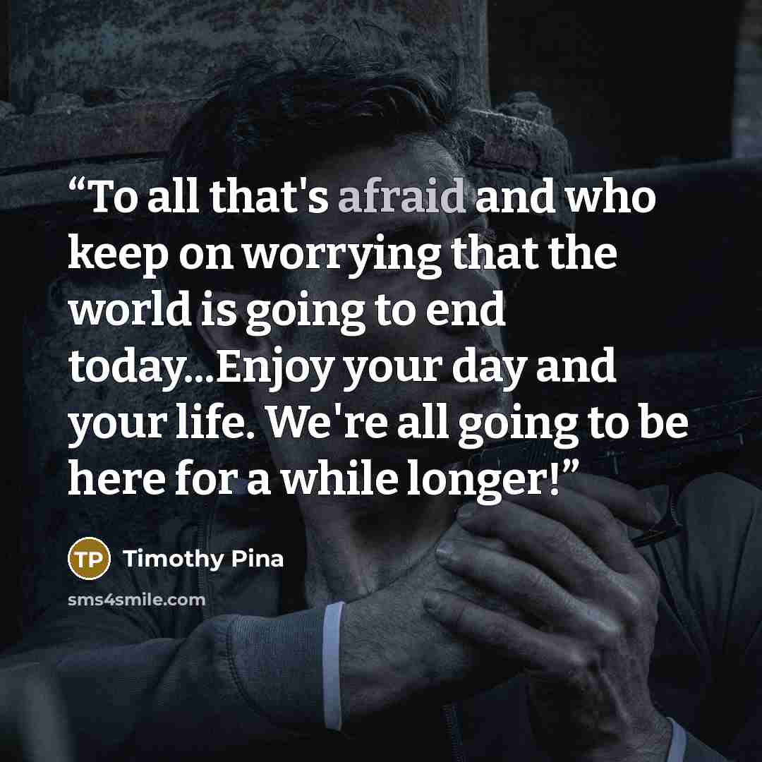 “To all that's afraid and who keep on worrying that the world is going to end today...Enjoy your day and your life. We're all going to be here for a while longer!” quote by Timothy Pina