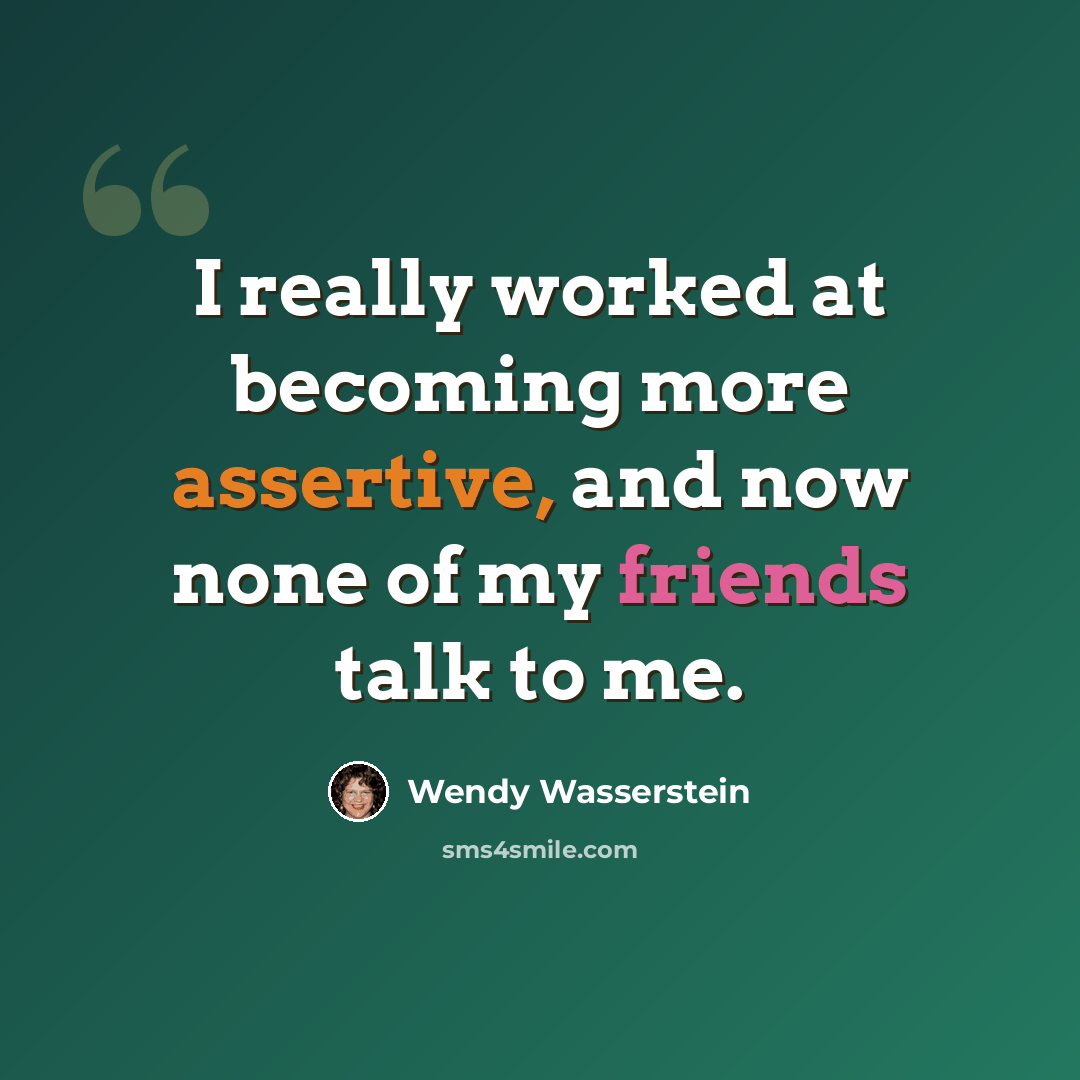 “I really worked at becoming more assertive, and now none of my friends talk to me.” quote by Wendy Wasserstein