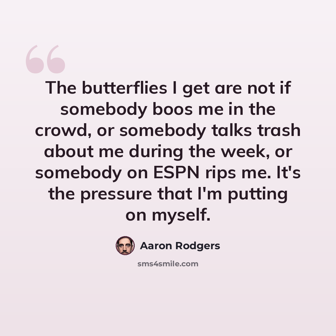 “The butterflies I get are not if somebody boos me in the crowd, or somebody talks trash about me during the week, or somebody on ESPN rips me. It's the pressure that I'm putting on myself.” quote by Aaron Rodgers