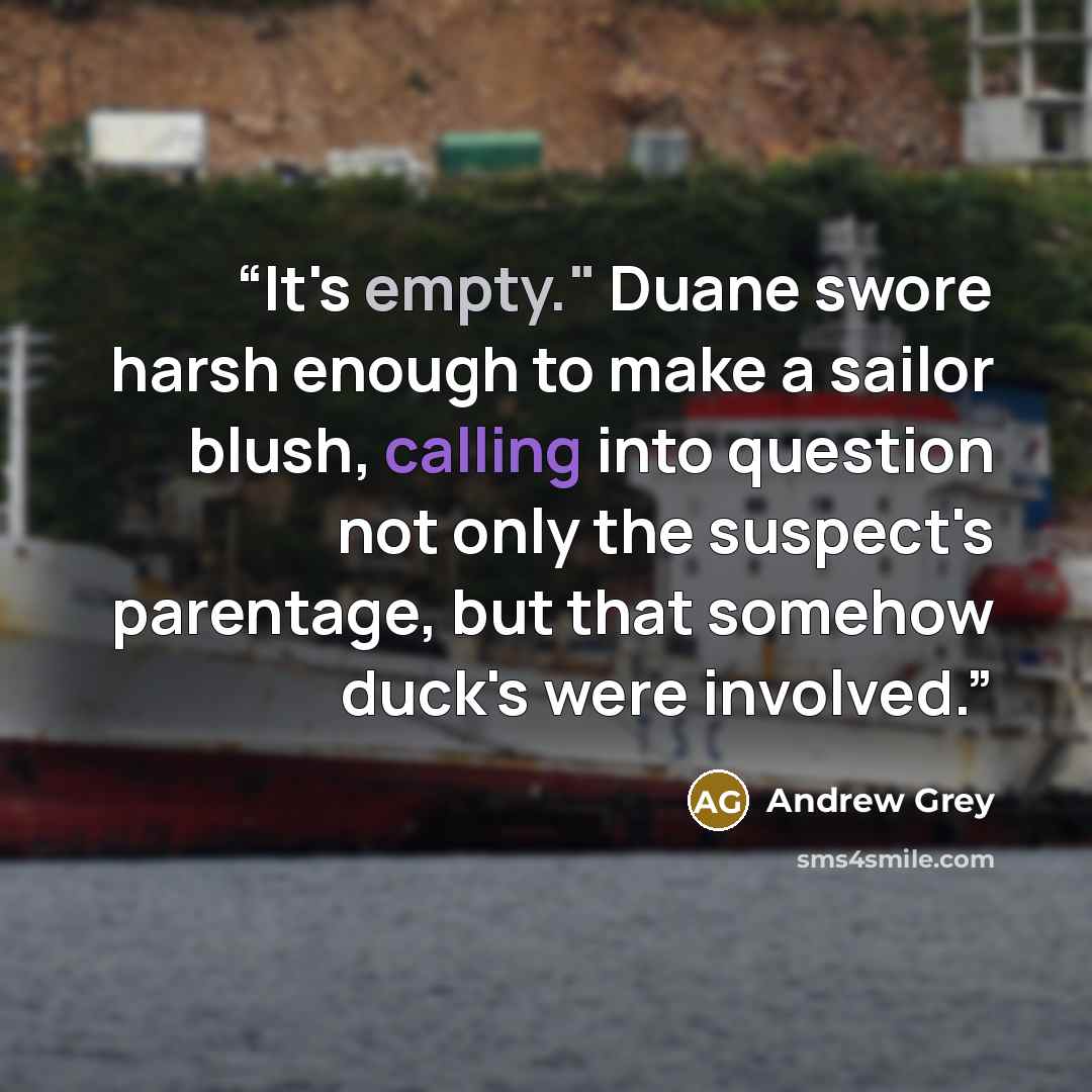 “It's empty." Duane swore harsh enough to make a sailor blush, calling into question not only the suspect's parentage, but that somehow duck's were involved.” quote by Andrew Grey