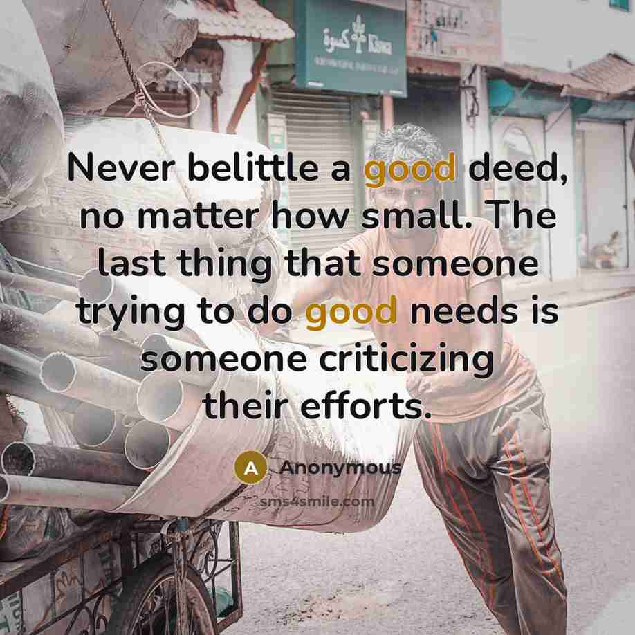 “Never belittle a good deed, no matter how small. The last thing that someone trying to do good needs is someone criticizing their efforts.” quote by Anonymous