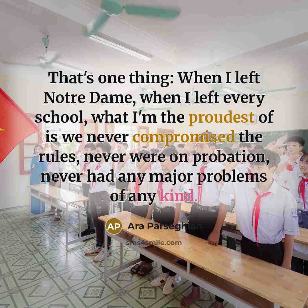 “That's one thing: When I left Notre Dame, when I left every school, what I'm the proudest of is we never compromised the rules, never were on probation, never had any major problems of any kind.” quote by Ara Parseghian