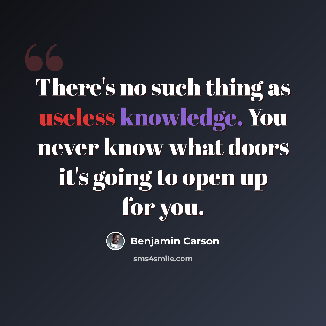 “There's no such thing as useless knowledge. You never know what doors it's going to open up for you.” quote by Benjamin Carson
