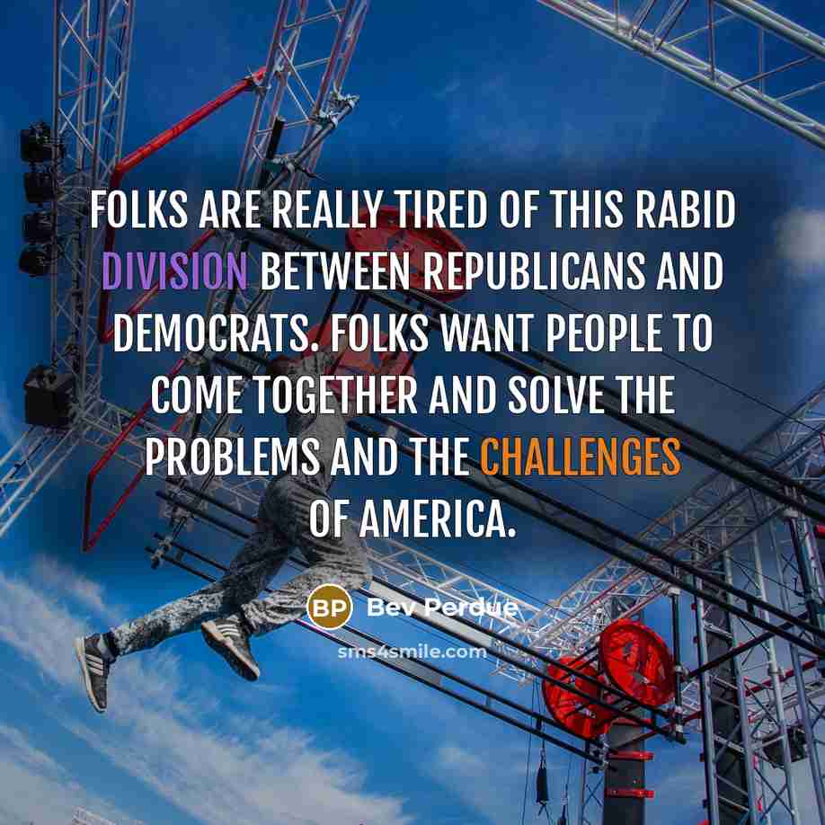 “Folks are really tired of this rabid division between Republicans and Democrats. Folks want people to come together and solve the problems and the challenges of America.” quote by Bev Perdue
