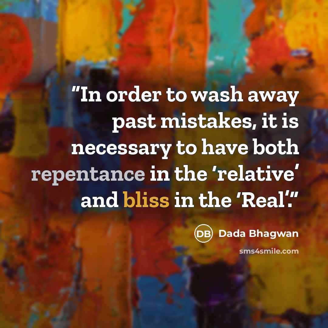“In order to wash away past mistakes, it is necessary to have both repentance in the ‘relative’ and bliss in the ‘Real’.” quote by Dada Bhagwan