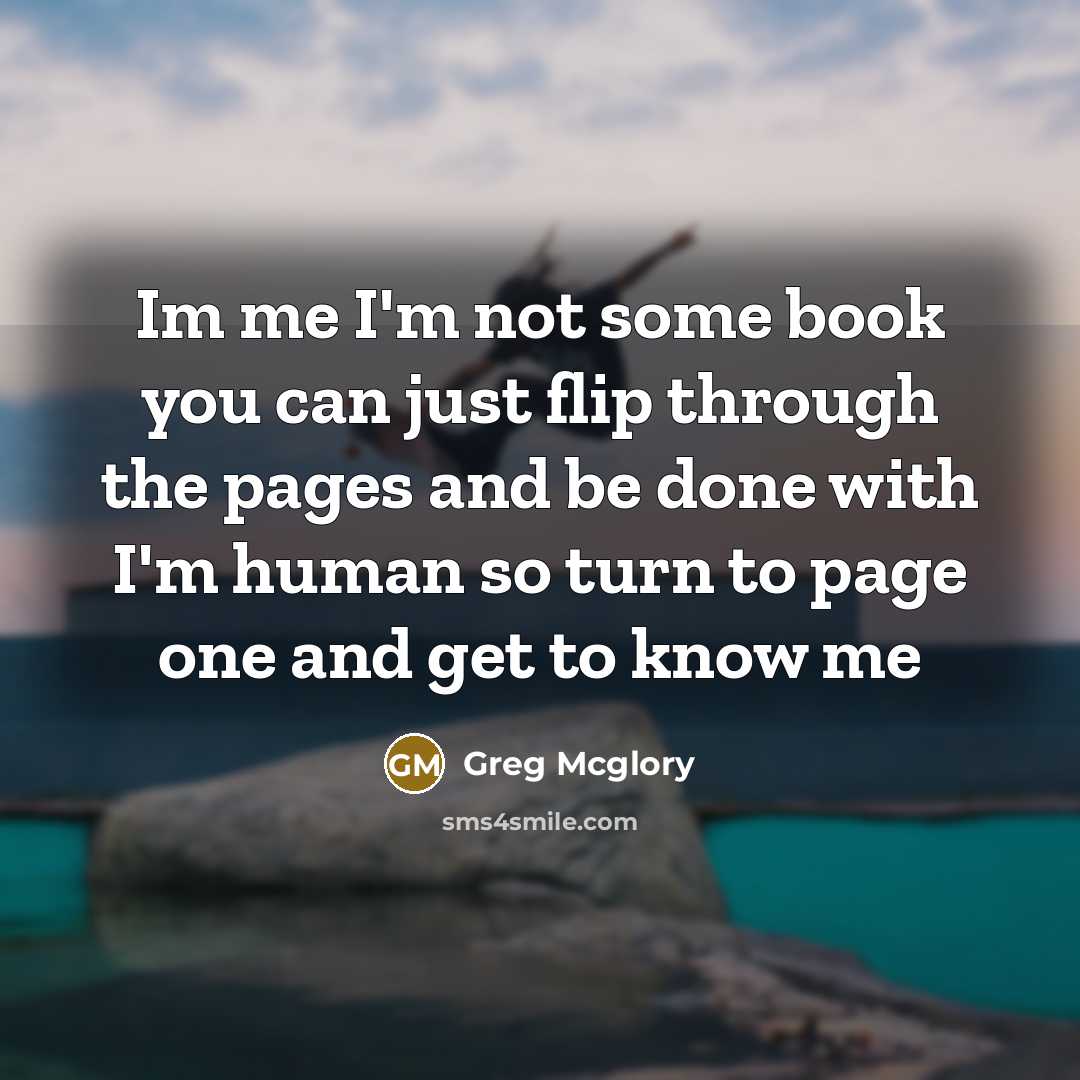 “Im me I'm not some book you can just flip through the pages and be done with I'm human so turn to page one and get to know me” quote by Greg Mcglory