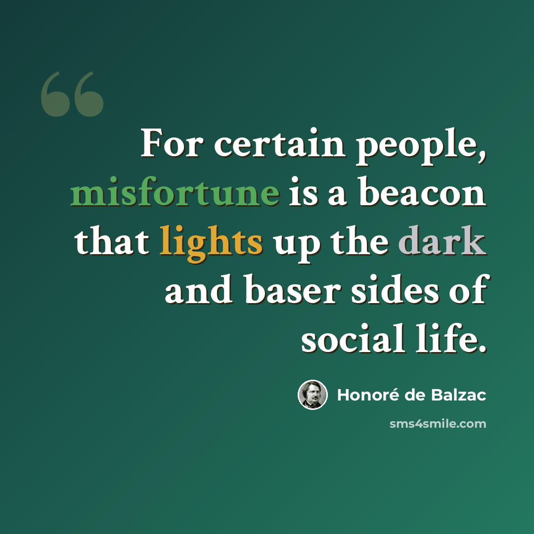 “For certain people, misfortune is a beacon that lights up the dark and baser sides of social life.” quote by Honore de Balzac