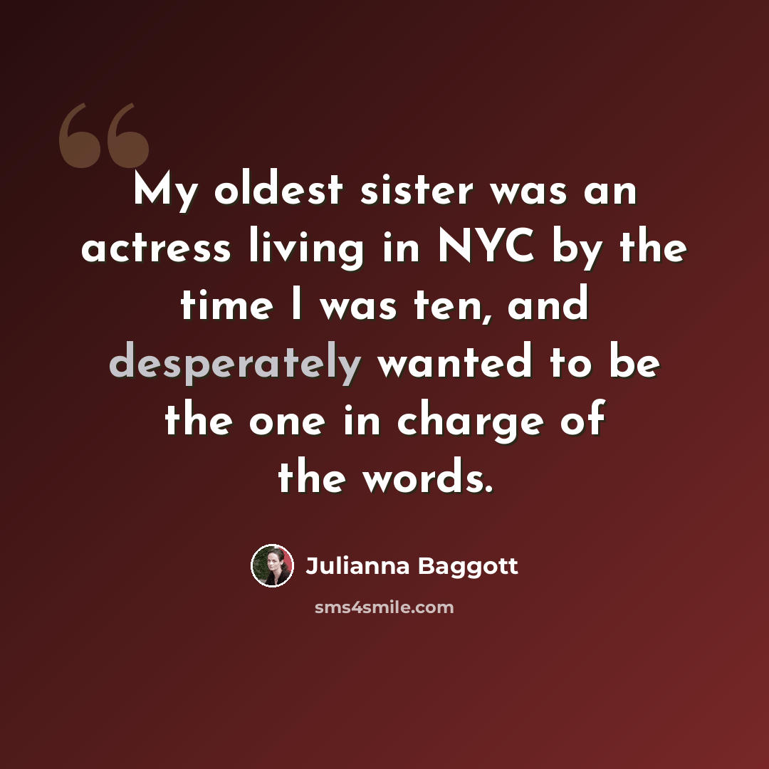 “My oldest sister was an actress living in NYC by the time I was ten, and desperately wanted to be the one in charge of the words.” quote by Julianna Baggott