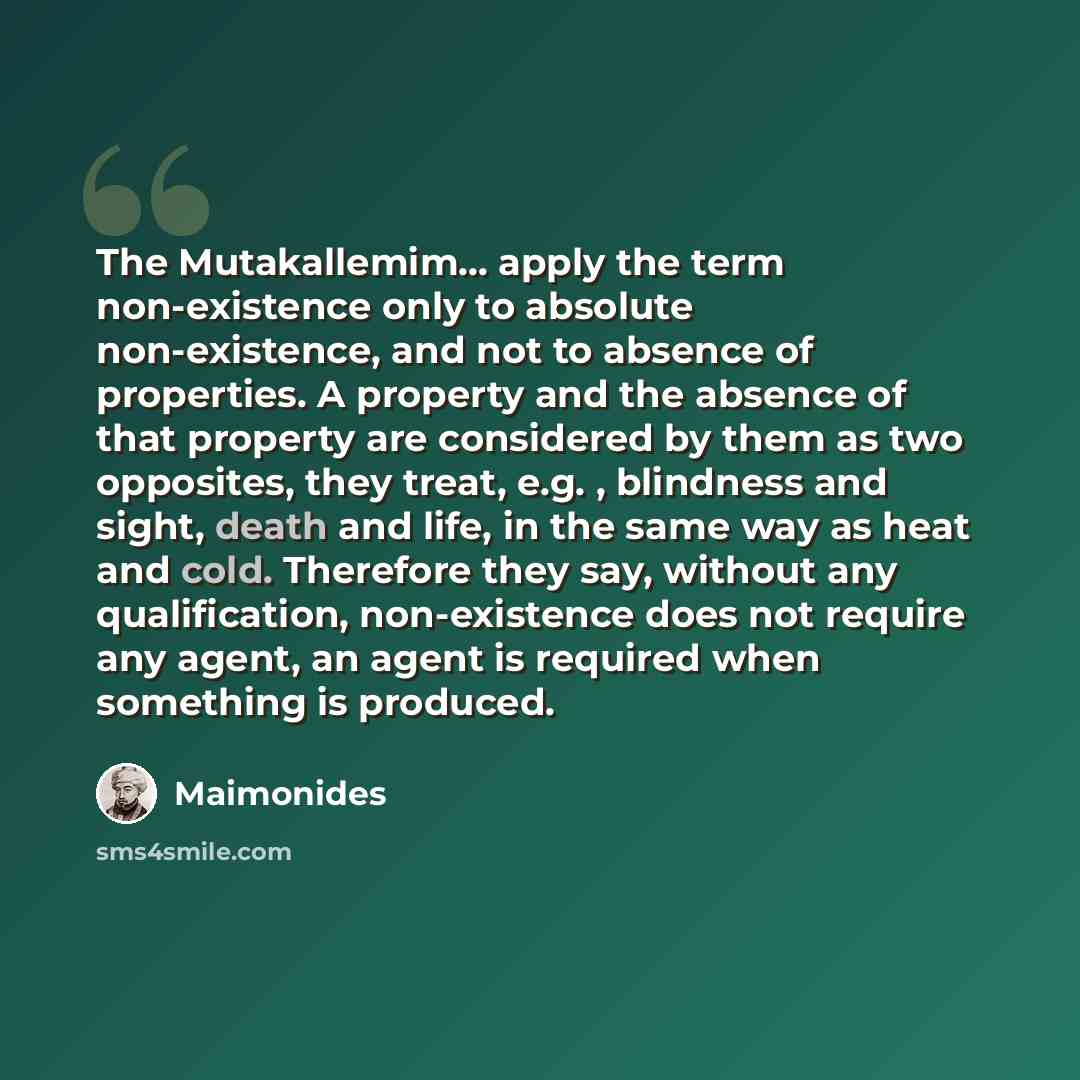 “The Mutakallemim... apply the term non-existence only to absolute non-existence, and not to absence of properties. A property and the absence of that property are considered by them as two opposites, they treat, e.g. , blindness and sight, death and life, in the same way as heat and cold…” quote by Maimonides