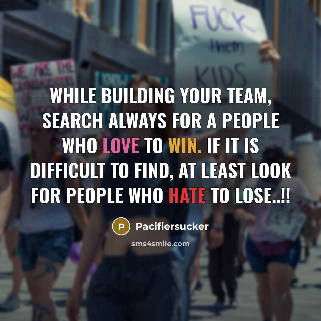 “While Building Your Team, Search Always For A People Who Love To Win. If It Is Difficult To Find, At Least Look For People Who Hate To Lose..!!” quote by Pacifiersucker